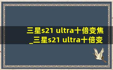 三星s21 ultra十倍变焦_三星s21 ultra十倍变焦录像